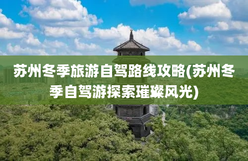 苏州冬季旅游自驾路线攻略(苏州冬季自驾游探索璀璨风光)