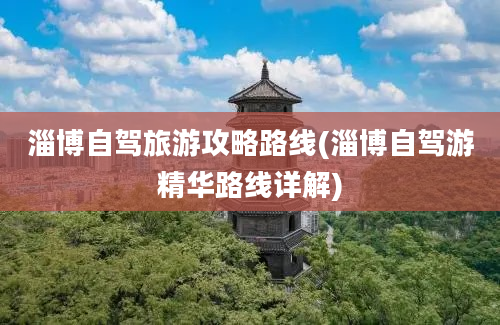 淄博自驾旅游攻略路线(淄博自驾游精华路线详解)