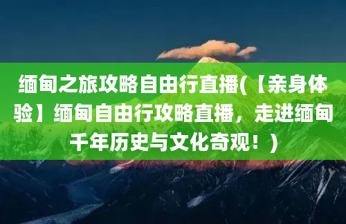 缅甸之旅攻略自由行直播(【亲身体验】缅甸自由行攻略直播，走进缅甸千年历史与文化奇观！)