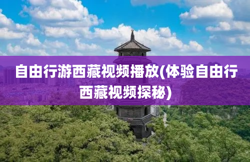 自由行游西藏视频播放(体验自由行西藏视频探秘)