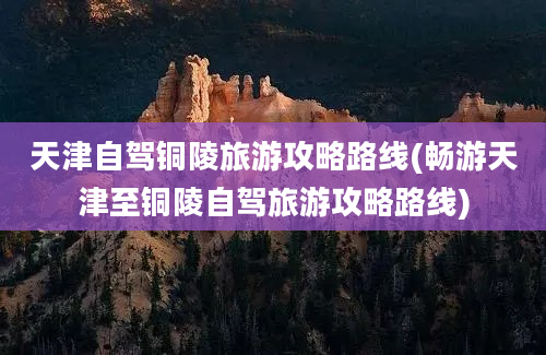 天津自驾铜陵旅游攻略路线(畅游天津至铜陵自驾旅游攻略路线)