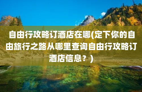 自由行攻略订酒店在哪(定下你的自由旅行之路从哪里查询自由行攻略订酒店信息？)