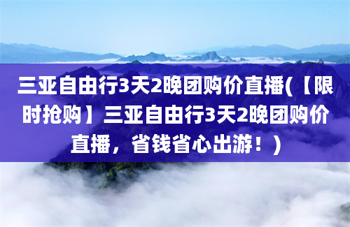 三亚自由行3天2晚团购价直播(【限时抢购】三亚自由行3天2晚团购价直播，省钱省心出游！)