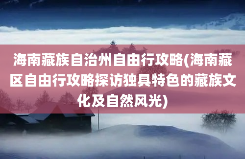 海南藏族自治州自由行攻略(海南藏区自由行攻略探访独具特色的藏族文化及自然风光)