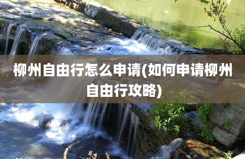 柳州自由行怎么申请(如何申请柳州自由行攻略)