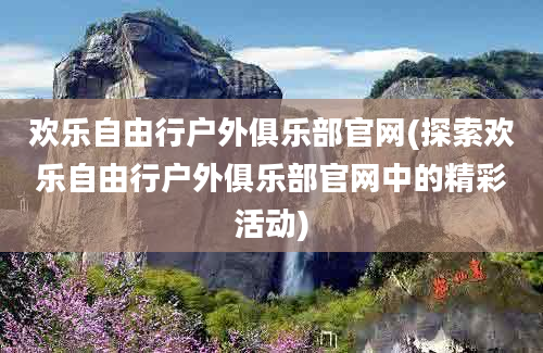 欢乐自由行户外俱乐部官网(探索欢乐自由行户外俱乐部官网中的精彩活动)