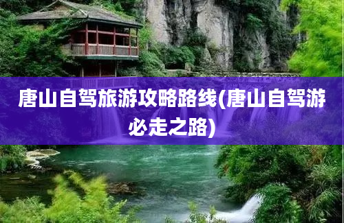 唐山自驾旅游攻略路线(唐山自驾游必走之路)