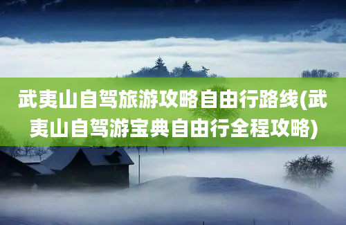 武夷山自驾旅游攻略自由行路线(武夷山自驾游宝典自由行全程攻略)