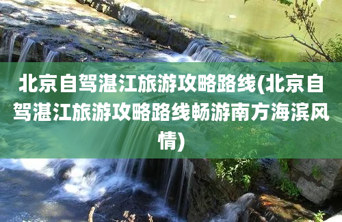 北京自驾湛江旅游攻略路线(北京自驾湛江旅游攻略路线畅游南方海滨风情)