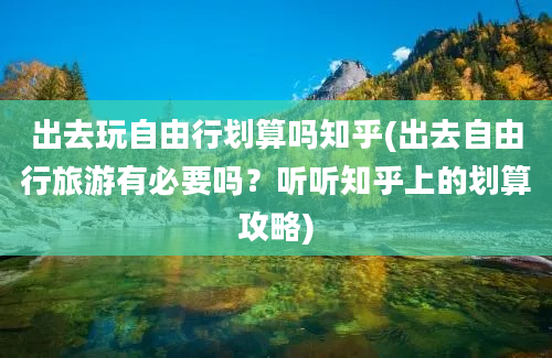 出去玩自由行划算吗知乎(出去自由行旅游有必要吗？听听知乎上的划算攻略)