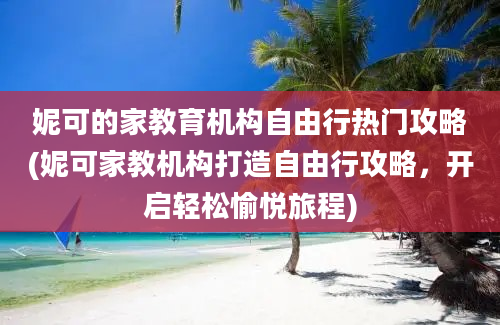 妮可的家教育机构自由行热门攻略(妮可家教机构打造自由行攻略，开启轻松愉悦旅程)