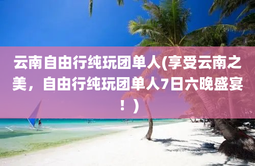 云南自由行纯玩团单人(享受云南之美，自由行纯玩团单人7日六晚盛宴！)