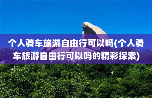 个人骑车旅游自由行可以吗(个人骑车旅游自由行可以吗的精彩探索)