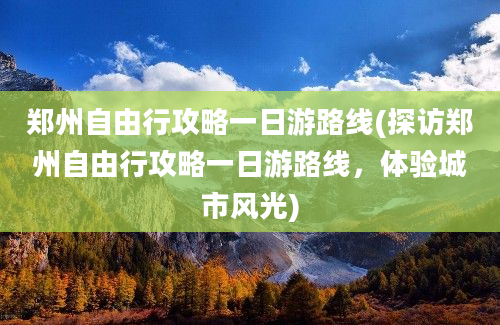 郑州自由行攻略一日游路线(探访郑州自由行攻略一日游路线，体验城市风光)