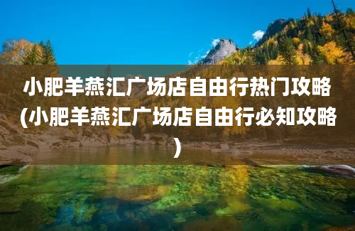 小肥羊燕汇广场店自由行热门攻略(小肥羊燕汇广场店自由行必知攻略)