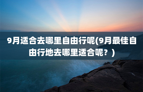 9月适合去哪里自由行呢(9月最佳自由行地去哪里适合呢？)