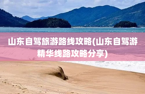 山东自驾旅游路线攻略(山东自驾游精华线路攻略分享)