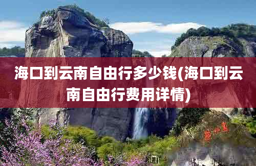 海口到云南自由行多少钱(海口到云南自由行费用详情)