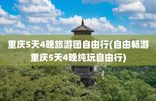 重庆5天4晚旅游团自由行(自由畅游重庆5天4晚纯玩自由行)