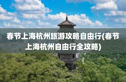 春节上海杭州旅游攻略自由行(春节上海杭州自由行全攻略)