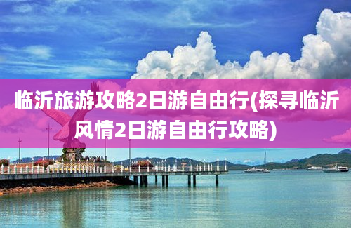 临沂旅游攻略2日游自由行(探寻临沂风情2日游自由行攻略)