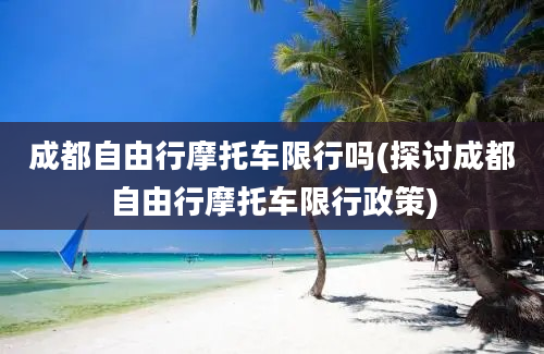 成都自由行摩托车限行吗(探讨成都自由行摩托车限行政策)