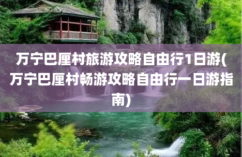 万宁巴厘村旅游攻略自由行1日游(万宁巴厘村畅游攻略自由行一日游指南)