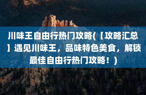 川味王自由行热门攻略(【攻略汇总】遇见川味王，品味特色美食，解锁最佳自由行热门攻略！)