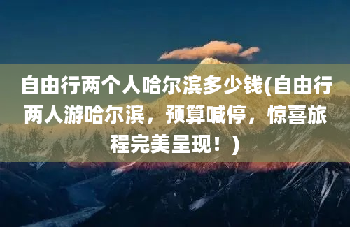 自由行两个人哈尔滨多少钱(自由行两人游哈尔滨，预算喊停，惊喜旅程完美呈现！)