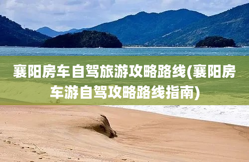 襄阳房车自驾旅游攻略路线(襄阳房车游自驾攻略路线指南)