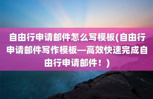 自由行申请邮件怎么写模板(自由行申请邮件写作模板—高效快速完成自由行申请邮件！)