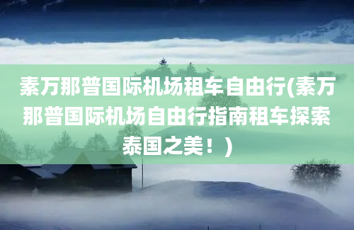 素万那普国际机场租车自由行(素万那普国际机场自由行指南租车探索泰国之美！)