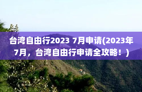 台湾自由行2023 7月申请(2023年7月，台湾自由行申请全攻略！)