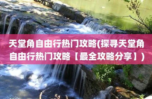 天堂角自由行热门攻略(探寻天堂角自由行热门攻略【最全攻略分享】)