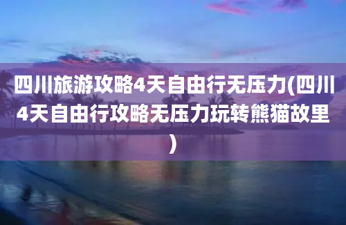 四川旅游攻略4天自由行无压力(四川4天自由行攻略无压力玩转熊猫故里)