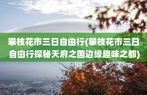 攀枝花市三日自由行(攀枝花市三日自由行探秘天府之国边缘趣味之都)