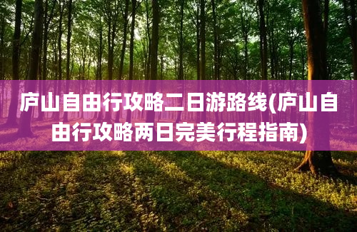 庐山自由行攻略二日游路线(庐山自由行攻略两日完美行程指南)