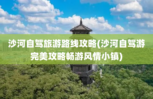 沙河自驾旅游路线攻略(沙河自驾游完美攻略畅游风情小镇)