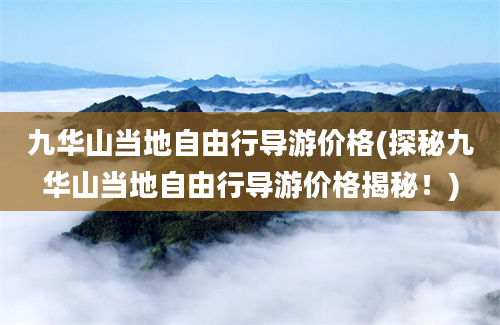 九华山当地自由行导游价格(探秘九华山当地自由行导游价格揭秘！)