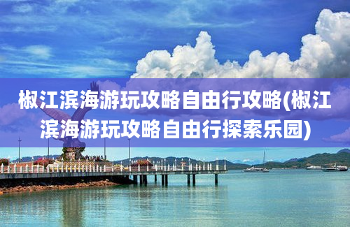 椒江滨海游玩攻略自由行攻略(椒江滨海游玩攻略自由行探索乐园)