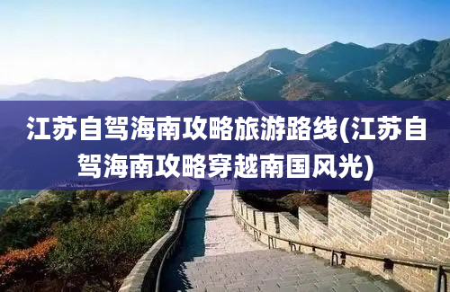 江苏自驾海南攻略旅游路线(江苏自驾海南攻略穿越南国风光)