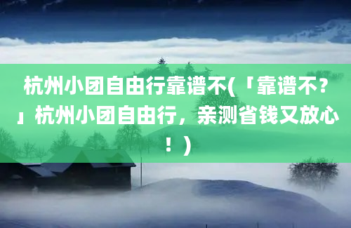 杭州小团自由行靠谱不(「靠谱不？」杭州小团自由行，亲测省钱又放心！)