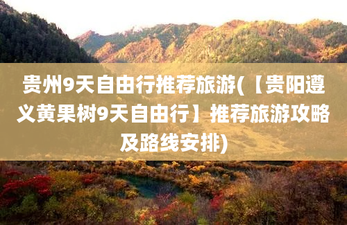 贵州9天自由行推荐旅游(【贵阳遵义黄果树9天自由行】推荐旅游攻略及路线安排)