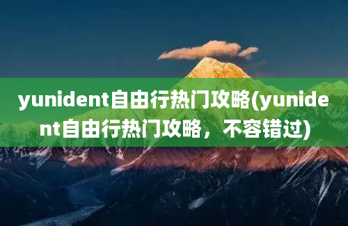 yunident自由行热门攻略(yunident自由行热门攻略，不容错过)