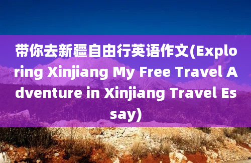 带你去新疆自由行英语作文(Exploring Xinjiang My Free Travel Adventure in Xinjiang Travel Essay)