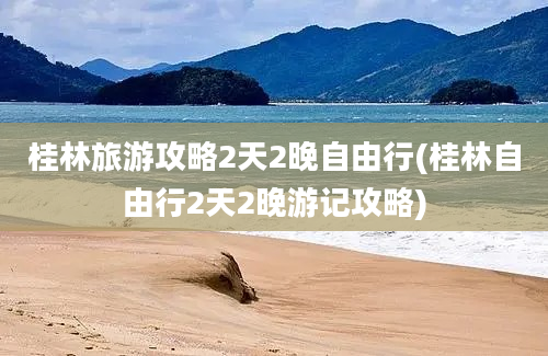 桂林旅游攻略2天2晚自由行(桂林自由行2天2晚游记攻略)