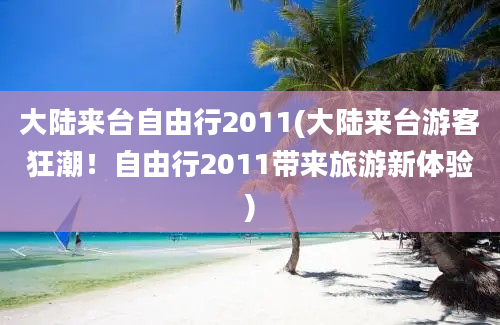 大陆来台自由行2011(大陆来台游客狂潮！自由行2011带来旅游新体验)