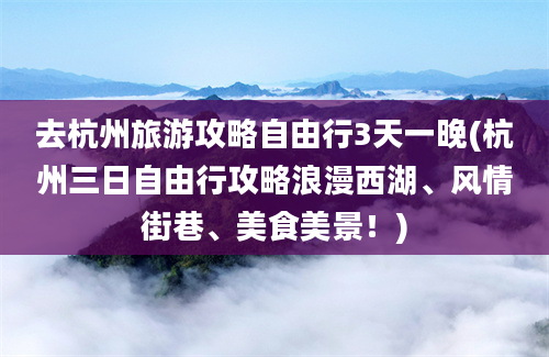 去杭州旅游攻略自由行3天一晚(杭州三日自由行攻略浪漫西湖、风情街巷、美食美景！)