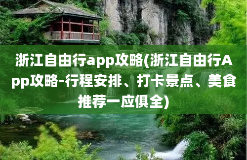 浙江自由行app攻略(浙江自由行App攻略-行程安排、打卡景点、美食推荐一应俱全)