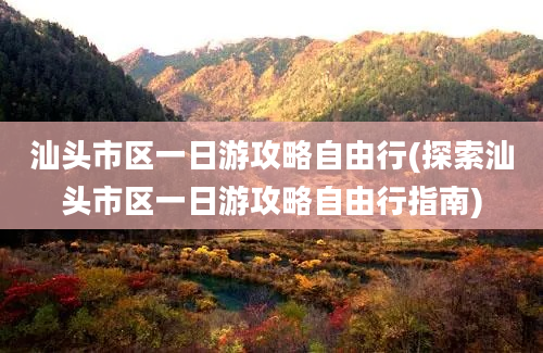 汕头市区一日游攻略自由行(探索汕头市区一日游攻略自由行指南)